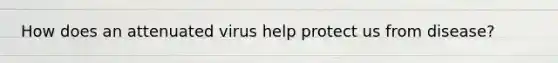 How does an attenuated virus help protect us from disease?