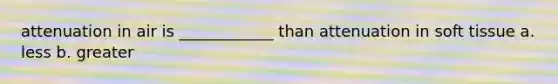 attenuation in air is ____________ than attenuation in soft tissue a. less b. greater