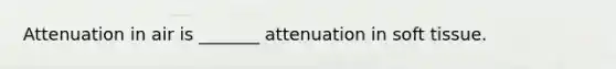 Attenuation in air is _______ attenuation in soft tissue.