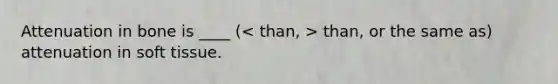 Attenuation in bone is ____ ( than, or the same as) attenuation in soft tissue.
