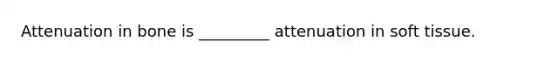 Attenuation in bone is _________ attenuation in soft tissue.