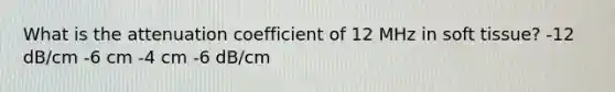 What is the attenuation coefficient of 12 MHz in soft tissue? -12 dB/cm -6 cm -4 cm -6 dB/cm