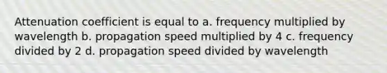 Attenuation coefficient is equal to a. frequency multiplied by wavelength b. propagation speed multiplied by 4 c. frequency divided by 2 d. propagation speed divided by wavelength