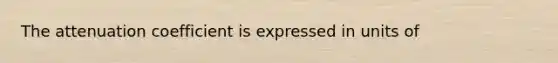 The attenuation coefficient is expressed in units of