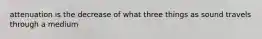 attenuation is the decrease of what three things as sound travels through a medium