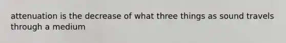 attenuation is the decrease of what three things as sound travels through a medium