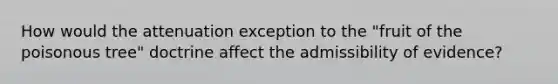 How would the attenuation exception to the "fruit of the poisonous tree" doctrine affect the admissibility of evidence?