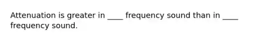 Attenuation is greater in ____ frequency sound than in ____ frequency sound.