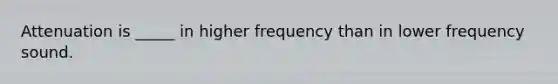 Attenuation is _____ in higher frequency than in lower frequency sound.