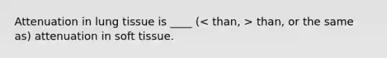 Attenuation in lung tissue is ____ ( than, or the same as) attenuation in soft tissue.
