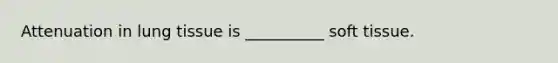Attenuation in lung tissue is __________ soft tissue.