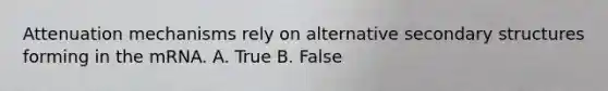 Attenuation mechanisms rely on alternative secondary structures forming in the mRNA. A. True B. False