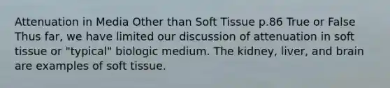 Attenuation in Media Other than Soft Tissue p.86 True or False Thus far, we have limited our discussion of attenuation in soft tissue or "typical" biologic medium. The kidney, liver, and brain are examples of soft tissue.