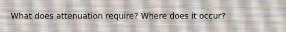 What does attenuation require? Where does it occur?