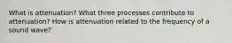 What is attenuation? What three processes contribute to attenuation? How is attenuation related to the frequency of a sound wave?