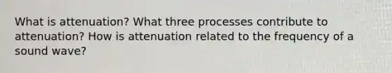 What is attenuation? What three processes contribute to attenuation? How is attenuation related to the frequency of a sound wave?