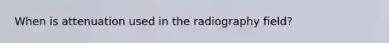 When is attenuation used in the radiography field?