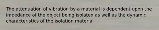 The attenuation of vibration by a material is dependent upon the impedance of the object being isolated as well as the dynamic characteristics of the isolation material