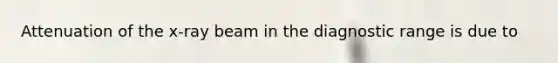 Attenuation of the x-ray beam in the diagnostic range is due to
