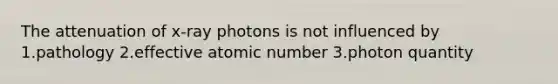 The attenuation of x-ray photons is not influenced by 1.pathology 2.effective atomic number 3.photon quantity