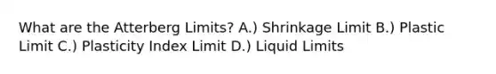 What are the Atterberg Limits? A.) Shrinkage Limit B.) Plastic Limit C.) Plasticity Index Limit D.) Liquid Limits