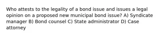 Who attests to the legality of a bond issue and issues a legal opinion on a proposed new municipal bond issue? A) Syndicate manager B) Bond counsel C) State administrator D) Case attorney