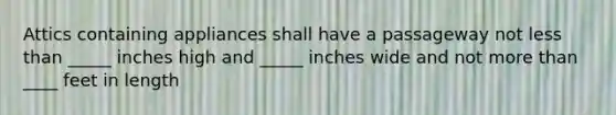 Attics containing appliances shall have a passageway not less than _____ inches high and _____ inches wide and not more than ____ feet in length