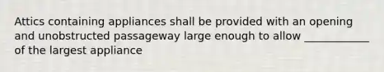 Attics containing appliances shall be provided with an opening and unobstructed passageway large enough to allow ____________ of the largest appliance