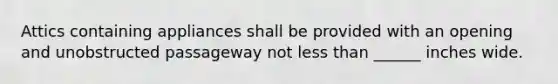 Attics containing appliances shall be provided with an opening and unobstructed passageway not less than ______ inches wide.