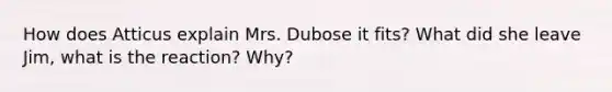 How does Atticus explain Mrs. Dubose it fits? What did she leave Jim, what is the reaction? Why?