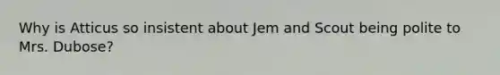 Why is Atticus so insistent about Jem and Scout being polite to Mrs. Dubose?