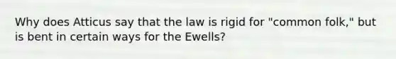 Why does Atticus say that the law is rigid for "common folk," but is bent in certain ways for the Ewells?