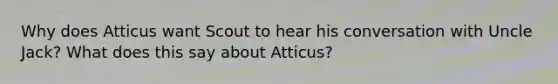 Why does Atticus want Scout to hear his conversation with Uncle Jack? What does this say about Atticus?