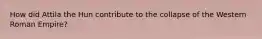 How did Attila the Hun contribute to the collapse of the Western Roman Empire?