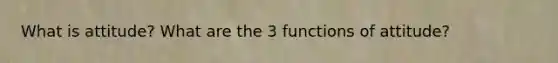 What is attitude? What are the 3 functions of attitude?