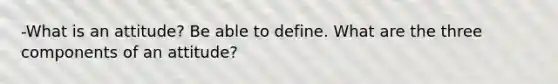 -What is an attitude? Be able to define. What are the three components of an attitude?