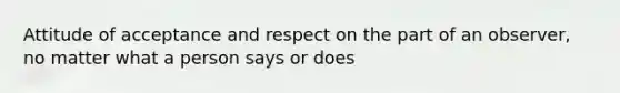 Attitude of acceptance and respect on the part of an observer, no matter what a person says or does