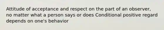 Attitude of acceptance and respect on the part of an observer, no matter what a person says or does Conditional positive regard depends on one's behavior