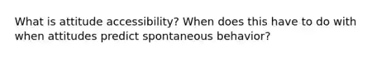 What is attitude accessibility? When does this have to do with when attitudes predict spontaneous behavior?