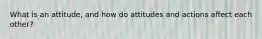 What is an attitude, and how do attitudes and actions affect each other?