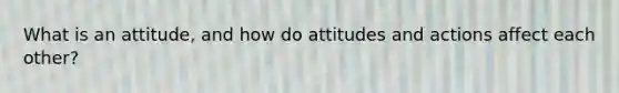 What is an attitude, and how do attitudes and actions affect each other?