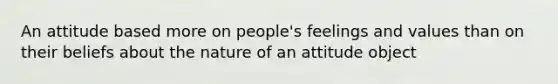 An attitude based more on people's feelings and values than on their beliefs about the nature of an attitude object