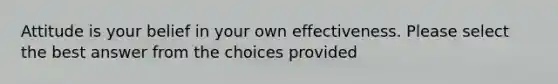 Attitude is your belief in your own effectiveness. Please select the best answer from the choices provided