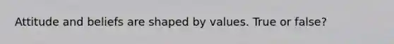 Attitude and beliefs are shaped by values. True or false?