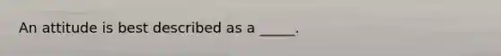 An attitude is best described as a _____.