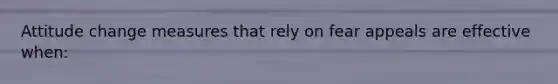 Attitude change measures that rely on fear appeals are effective when: