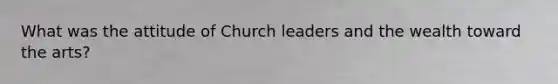 What was the attitude of Church leaders and the wealth toward the arts?