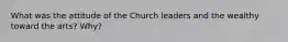 What was the attitude of the Church leaders and the wealthy toward the arts? Why?