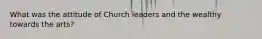 What was the attitude of Church leaders and the wealthy towards the arts?