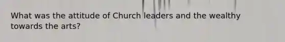 What was the attitude of Church leaders and the wealthy towards the arts?